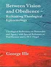 Between Vision and Obedience - Rethinking Theological Epistemology: Theological Reflections on Rationality and Agency with Special Reference to Paul Ricoeur and G.W.F. Hegel
