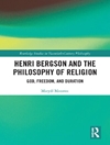 هانری برگسون و فلسفه دین: خدا، آزادی و مدت زمان [کتاب انگلیسی]